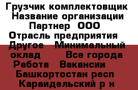 Грузчик-комплектовщик › Название организации ­ Партнер, ООО › Отрасль предприятия ­ Другое › Минимальный оклад ­ 1 - Все города Работа » Вакансии   . Башкортостан респ.,Караидельский р-н